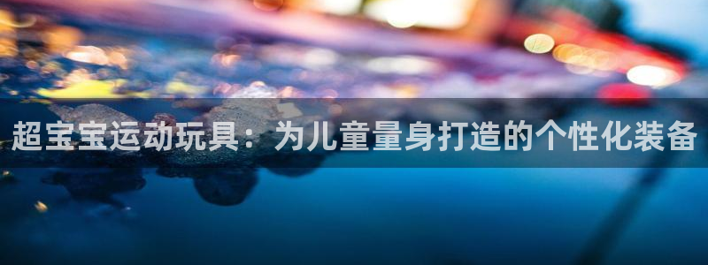 凯捷体育平台注册流程图：超宝宝运动玩具：为儿童量身打
