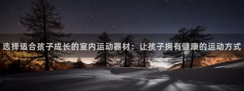 凯捷体育集团简介：选择适合孩子成长的室内运动器材：让