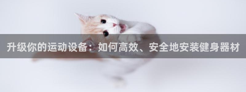 凯捷体育娱乐下载：升级你的运动设备：如何高效、安全地
