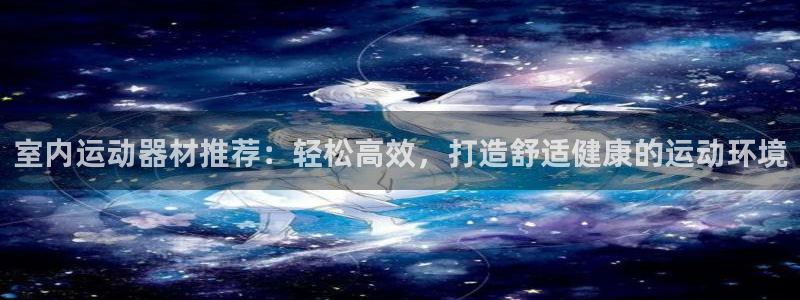 凯捷体育招商电话地址查询：室内运动器材推荐：轻松高效