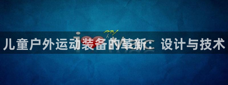 凯捷体育官方客服电话：儿童户外运动装备的革新：设计与