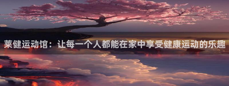 凯捷体育招商电话地址是多少：莱健运动馆：让每一个人都