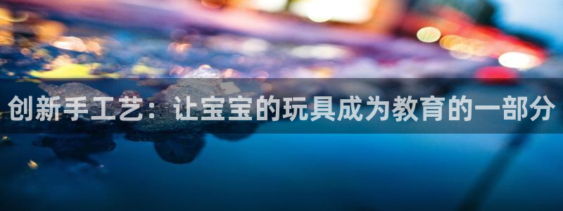 凯捷体育官网：创新手工艺：让宝宝的玩具成为教育的一部