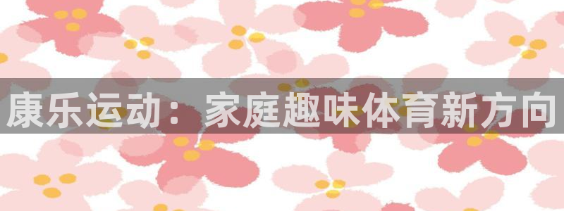 凯捷体育招商电话地址：康乐运动：家庭趣味体育新方向