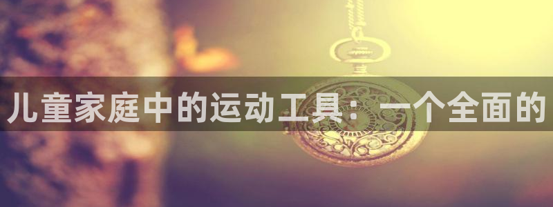 凯捷体育集团官网首页：儿童家庭中的运动工具：一个全面