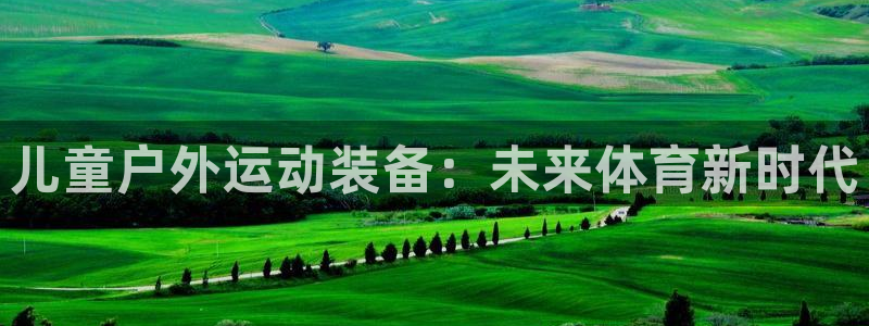 凯捷体育娱乐是那个系列的台子：儿童户外运动装备：未来