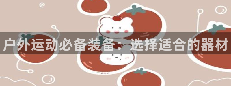 凯捷体育招商电话号码：户外运动必备装备：选择适合的器材