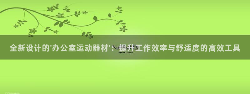 凯捷体育招商电话地址是多少：全新设计的\'办公室运动