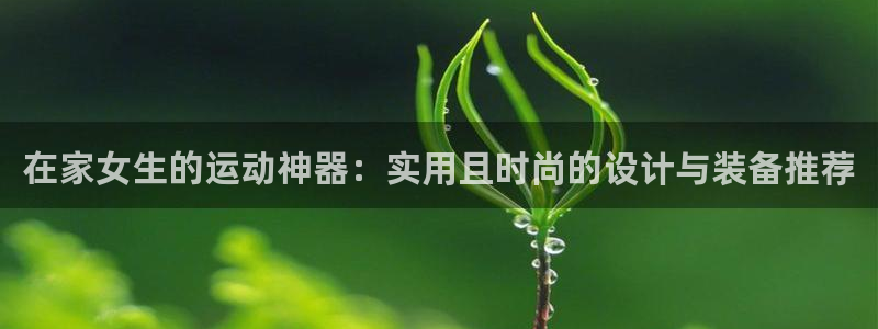凯捷体育官方客服电话：在家女生的运动神器：实用且时尚