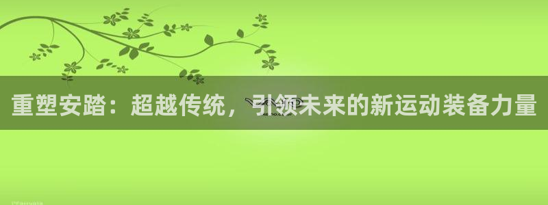 凯捷体育平台是正规平台吗知乎：重塑安踏：超越传统，引