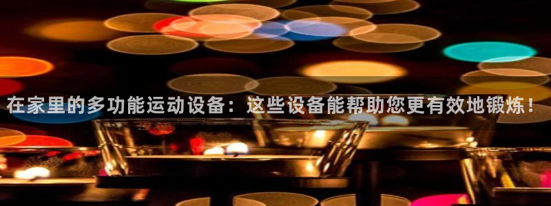 凯捷体育招商电话地址查询：在家里的多功能运动设备：这