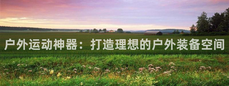 凯捷体育娱乐下载：户外运动神器：打造理想的户外装备空