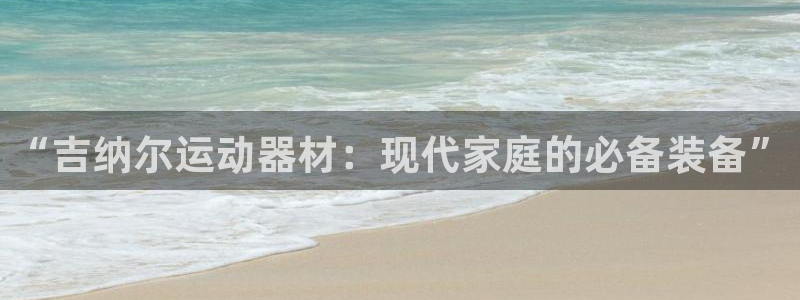 海南凯捷体育发展怎么样：“吉纳尔运动器材：现代家庭的
