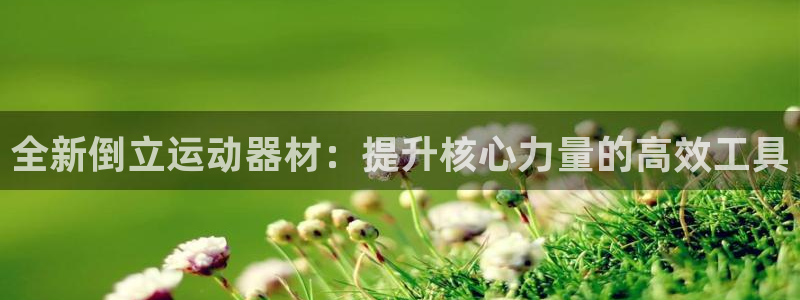凯捷体育招商电话地址是多少：全新倒立运动器材：提升核心力量的