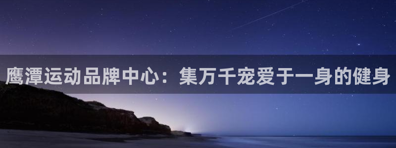 凯捷体育娱乐代理怎么样：鹰潭运动品牌中心：集万千宠爱于一身的