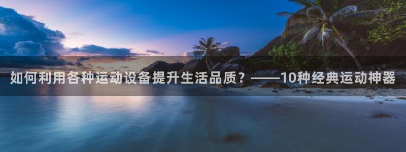 凯捷体育平台：如何利用各种运动设备提升生活品质？——