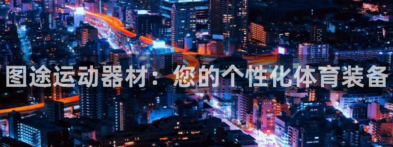 凯捷体育官方：图途运动器材：您的个性化体育装备