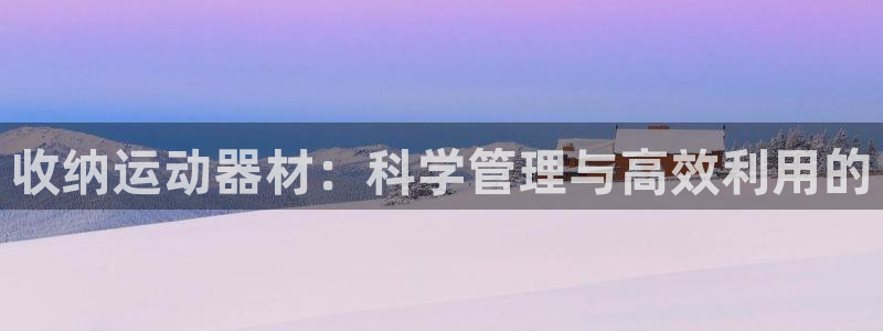 凯捷体育招商电话号码是多少啊：收纳运动器材：科学管理与高效利