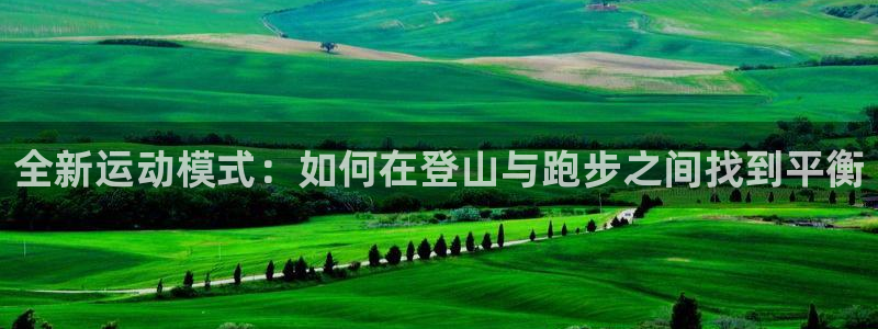 凯捷体育招商电话是多少号码：全新运动模式：如何在登山与跑步之