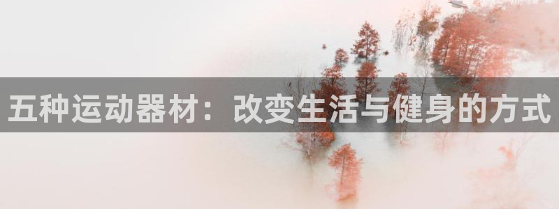 凯捷体育五金厂：五种运动器材：改变生活与健身的方式