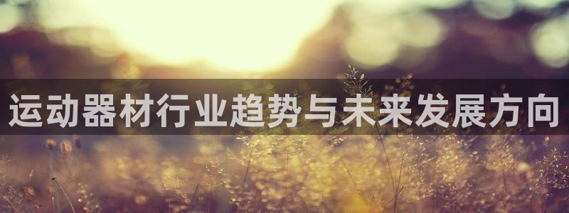 凯捷体育集团官网首页：运动器材行业趋势与未来发展方向