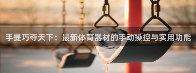 凯捷体育神州：手提巧夺天下：最新体育器材的手动操控与