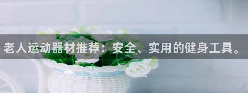 凯捷体育招商电话号码：老人运动器材推荐：安全、实用的