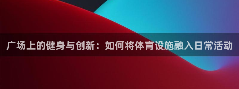 凯捷体育科技：广场上的健身与创新：如何将体育设施融入