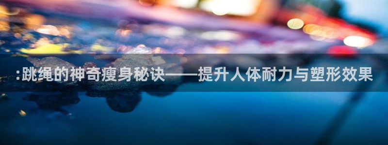 凯捷体育五金厂：:跳绳的神奇瘦身秘诀——提升人体耐力与塑形效