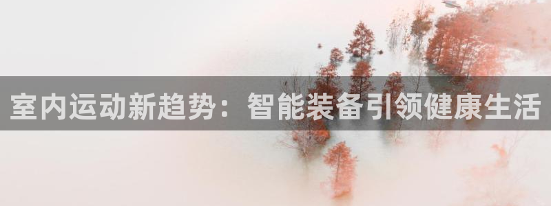 凯捷体育招商电话号码是多少号：室内运动新趋势：智能装