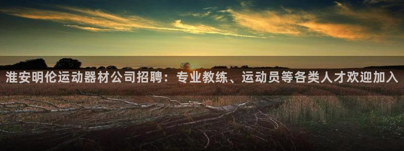 凯捷体育招商电话是多少号码：淮安明伦运动器材公司招聘