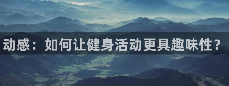 凯捷体育招商电话是多少啊：动感：如何让健身活动更具趣味性？