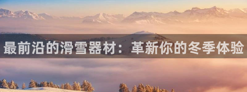 意昂平台体育：最前沿的滑雪器材：革新你的冬季体验