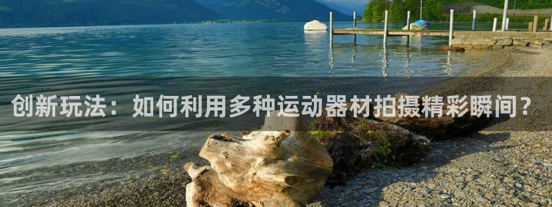 凯捷体育注册：创新玩法：如何利用多种运动器材拍摄精彩