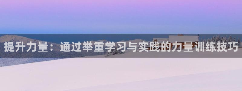 凯捷体育官方客服电话：提升力量：通过举重学习与实践的力量训练