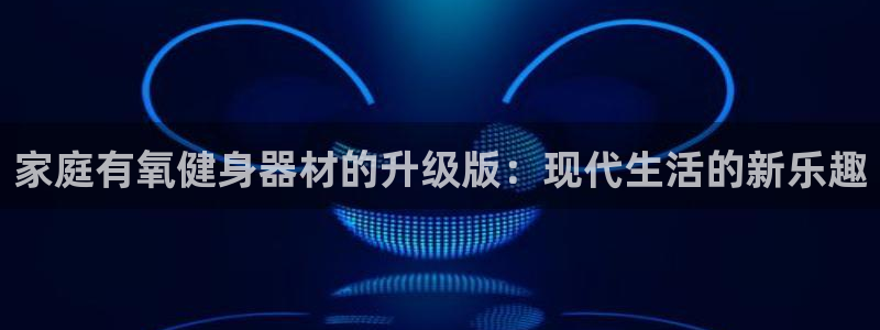 凯捷体育平台注册要钱吗安全吗：家庭有氧健身器材的升级版：现代